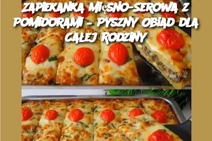 Zapiekanka Mięsno-Serowa z Pomidorami – Pyszny Obiad dla Całej Rodziny