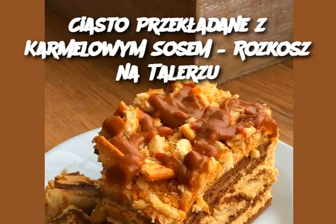 Ciasto Przekładane z Karmelowym Sosem – Rozkosz na Talerzu