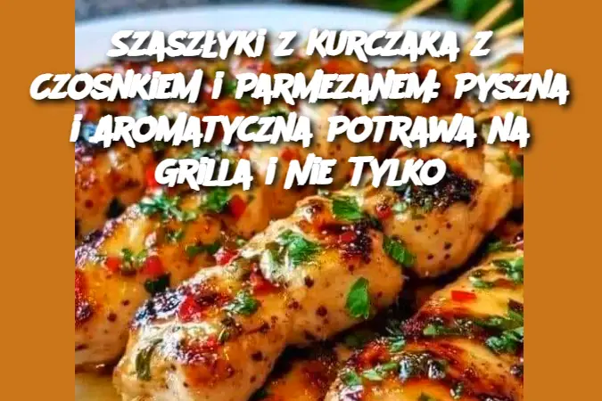 Szaszłyki z Kurczaka z Czosnkiem i Parmezanem: Pyszna i Aromatyczna Potrawa na Grilla i Nie Tylko