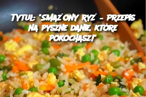 Tytuł: "Smażony ryż – Przepis na pyszne danie, które pokochasz!"