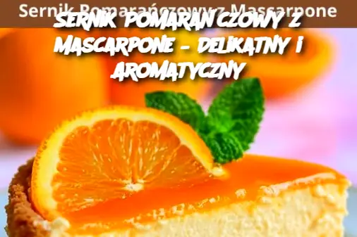 Sernik Pomarańczowy z Mascarpone – Delikatny i Aromatyczny