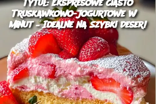 Tytuł: Ekspresowe Ciasto Truskawkowo-Jogurtowe w 5 minut – Idealne na Szybki Deser!