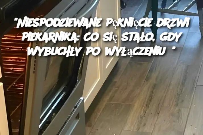 "Niespodziewane pęknięcie drzwi piekarnika: Co się stało, gdy wybuchły po wyłączeniu?"