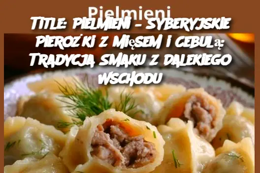 Title: Pielmieni – Syberyjskie Pierożki z Mięsem i Cebulą: Tradycja Smaku z Dalekiego Wschodu