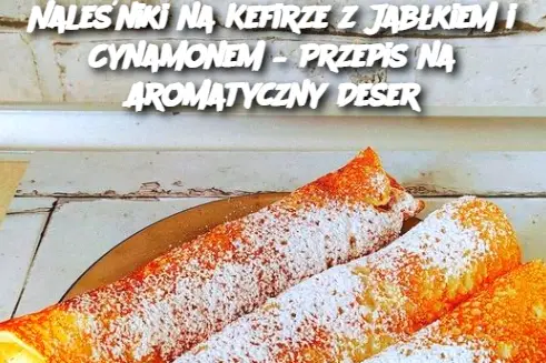 Naleśniki na Kefirze z Jabłkiem i Cynamonem – Przepis na Aromatyczny Deser